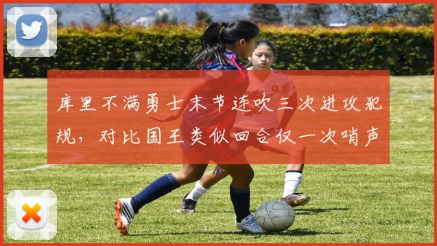 库里不满勇士末节连吹三次进攻犯规，对比国王类似回合仅一次哨声引炮轰