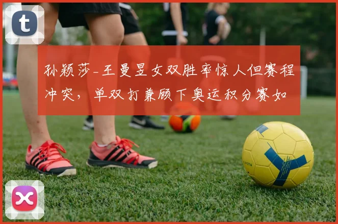 孙颖莎_王曼昱女双胜率惊人但赛程冲突，单双打兼顾下奥运积分赛如何取舍？