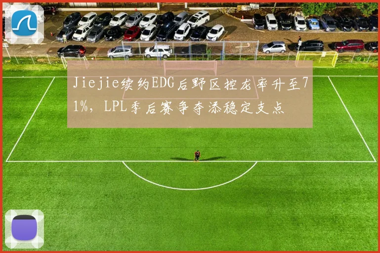 Jiejie续约EDG后野区控龙率升至71%，LPL季后赛争夺添稳定支点