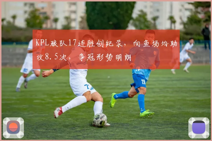 KPL狼队17连胜创纪录，向鱼场均助攻8.5次，争冠形势明朗