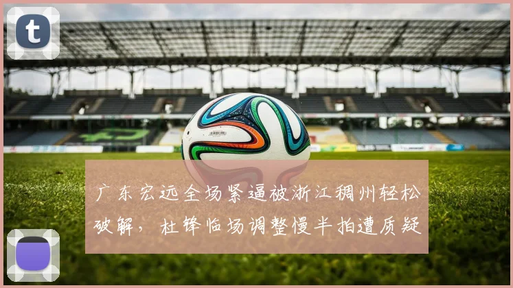 广东宏远全场紧逼被浙江稠州轻松破解，杜锋临场调整慢半拍遭质疑