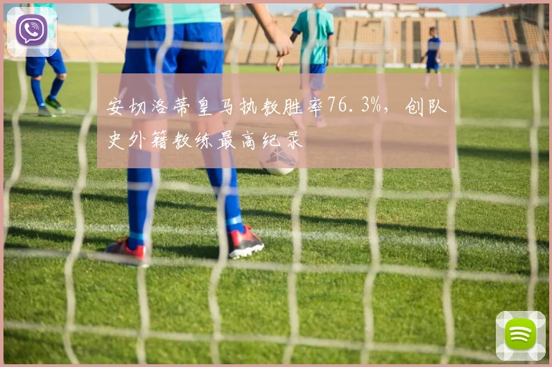 安切洛蒂皇马执教胜率76.3%，创队史外籍教练最高纪录