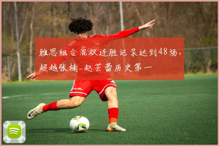 雅思组合混双连胜记录达到48场，超越张楠_赵芸蕾历史第一