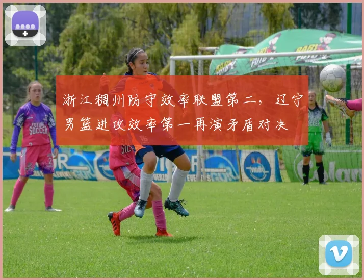 浙江稠州防守效率联盟第二，辽宁男篮进攻效率第一再演矛盾对决