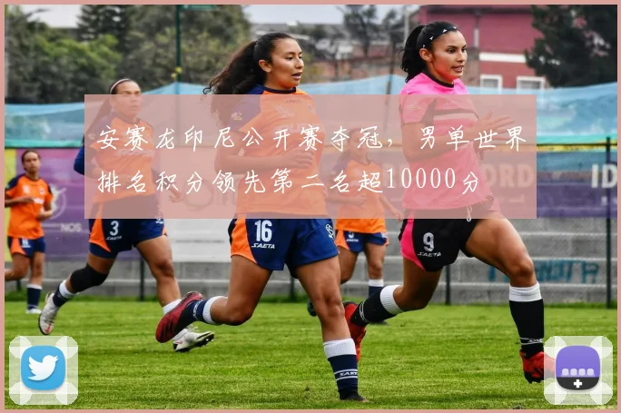 安赛龙印尼公开赛夺冠，男单世界排名积分领先第二名超10000分